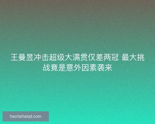 王曼昱冲击超级大满贯仅差两冠 最大挑战竟是意外因素袭来