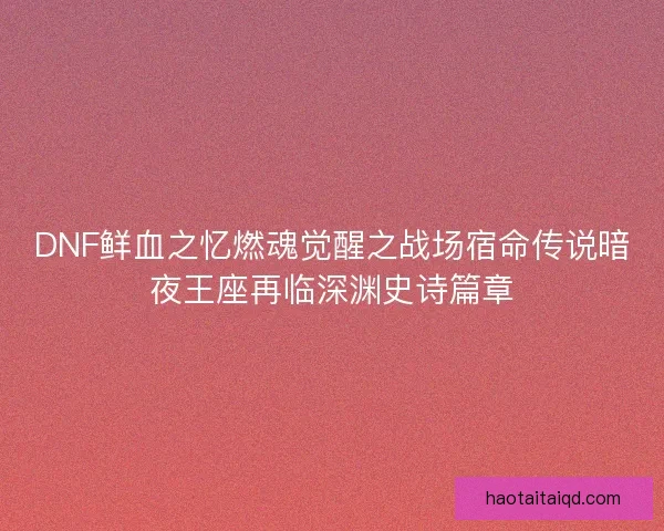DNF鲜血之忆燃魂觉醒之战场宿命传说暗夜王座再临深渊史诗篇章